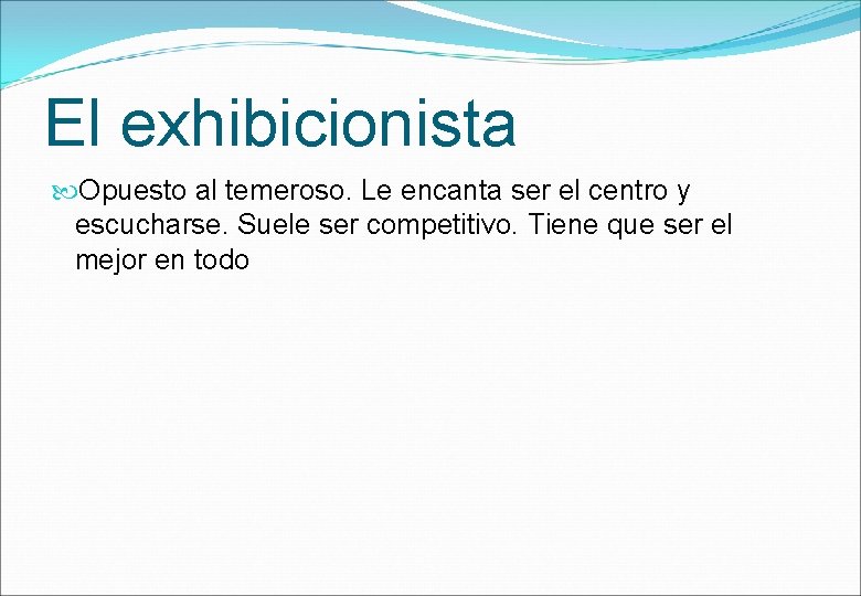 El exhibicionista Opuesto al temeroso. Le encanta ser el centro y escucharse. Suele ser