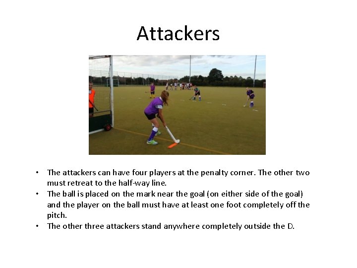 Attackers • The attackers can have four players at the penalty corner. The other