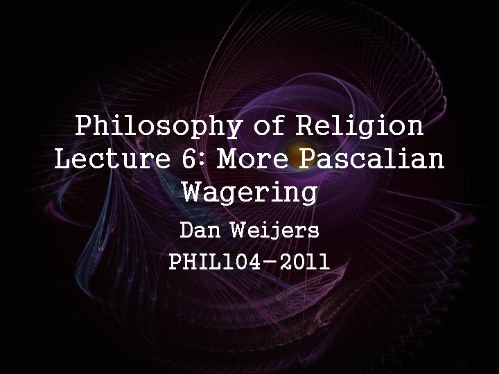 Philosophy of Religion Lecture 6: More Pascalian Wagering Dan Weijers PHIL 104 -2011 