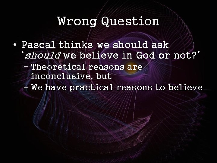 Wrong Question • Pascal thinks we should ask ‘should we believe in God or