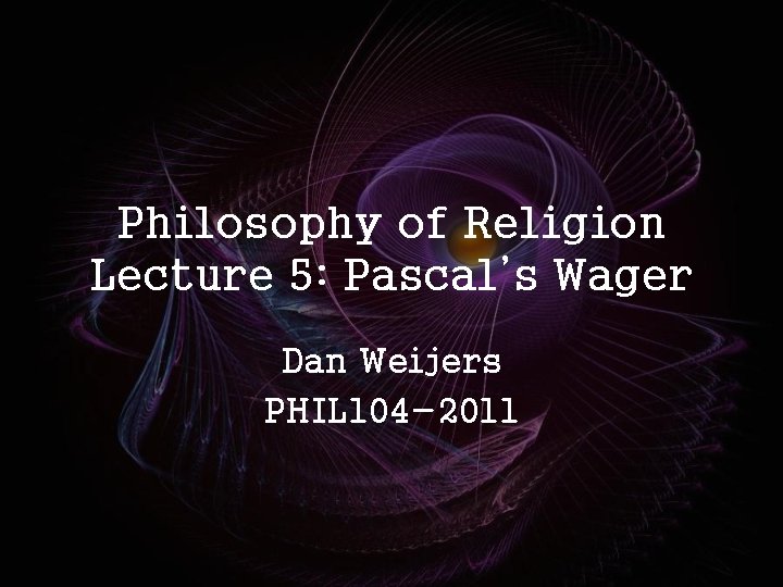 Philosophy of Religion Lecture 5: Pascal’s Wager Dan Weijers PHIL 104 -2011 