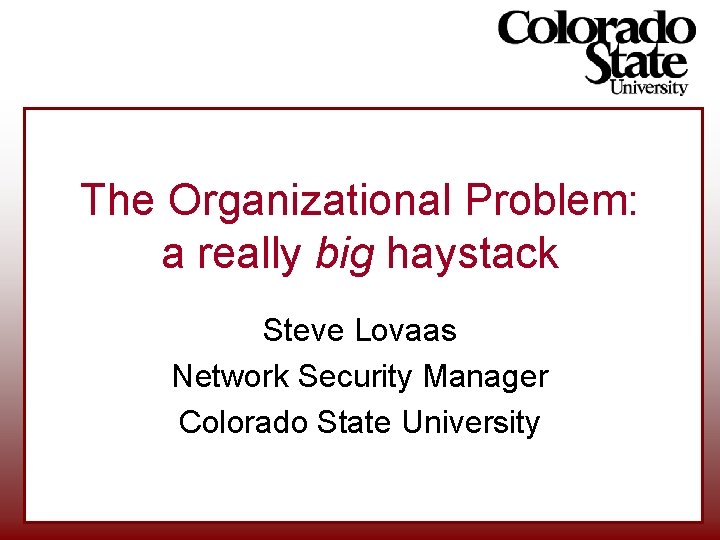 The Organizational Problem: a really big haystack Steve Lovaas Network Security Manager Colorado State The Organizational Problem: a really big haystack Steve Lovaas Network Security Manager Colorado State