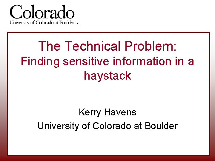 The Technical Problem: Finding sensitive information in a haystack Kerry Havens University of Colorado The Technical Problem: Finding sensitive information in a haystack Kerry Havens University of Colorado