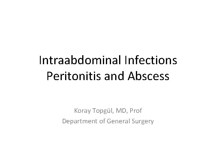 Intraabdominal Infections Peritonitis and Abscess Koray Topgül, MD, Prof Department of General Surgery 