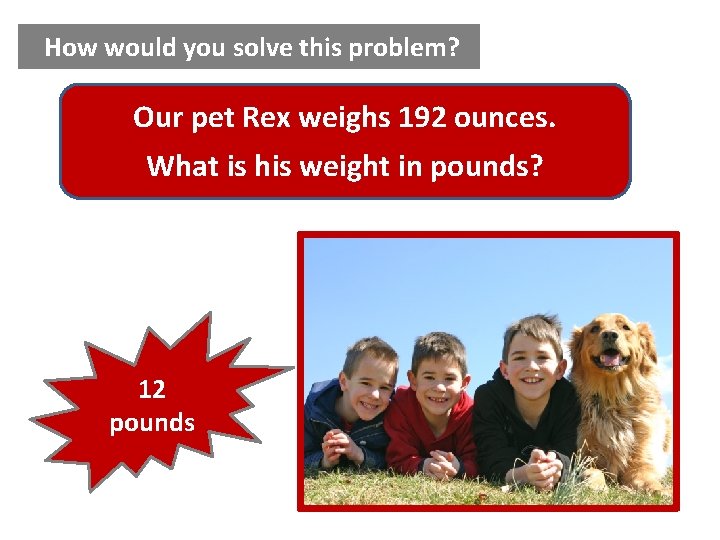 How would you solve this problem? Our pet Rex weighs 192 ounces. What is How would you solve this problem? Our pet Rex weighs 192 ounces. What is