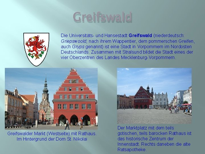 Greifswald Die Universitäts- und Hansestadt Greifswald (niederdeutsch: Griepswoold; nach ihrem Wappentier, dem pommerschen Greifen,