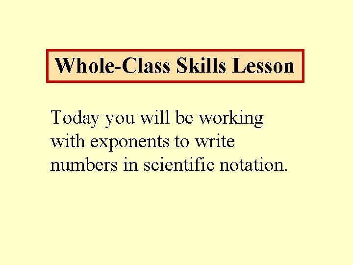 Whole-Class Skills Lesson Today you will be working with exponents to write numbers in