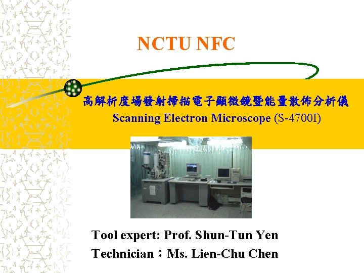 NCTU NFC 高解析度場發射掃描電子顯微鏡暨能量散佈分析儀 Scanning Electron Microscope (S-4700 I) Tool expert: Prof. Shun-Tun Yen Technician：Ms.