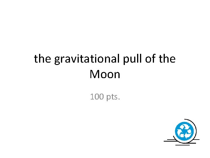 the gravitational pull of the Moon 100 pts. 