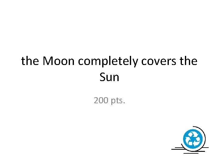 the Moon completely covers the Sun 200 pts. 