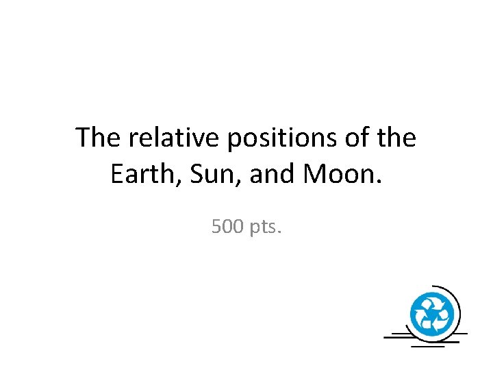 The relative positions of the Earth, Sun, and Moon. 500 pts. 