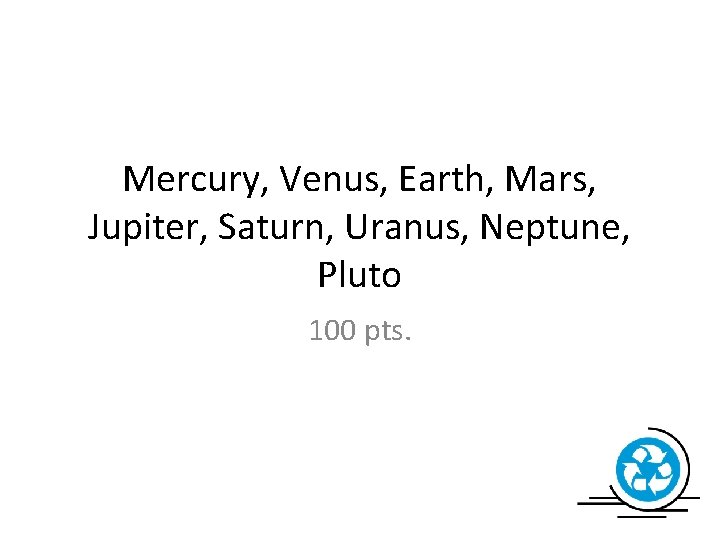 Mercury, Venus, Earth, Mars, Jupiter, Saturn, Uranus, Neptune, Pluto 100 pts. 