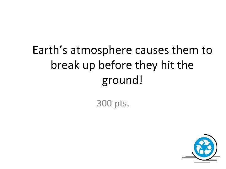 Earth’s atmosphere causes them to break up before they hit the ground! 300 pts.