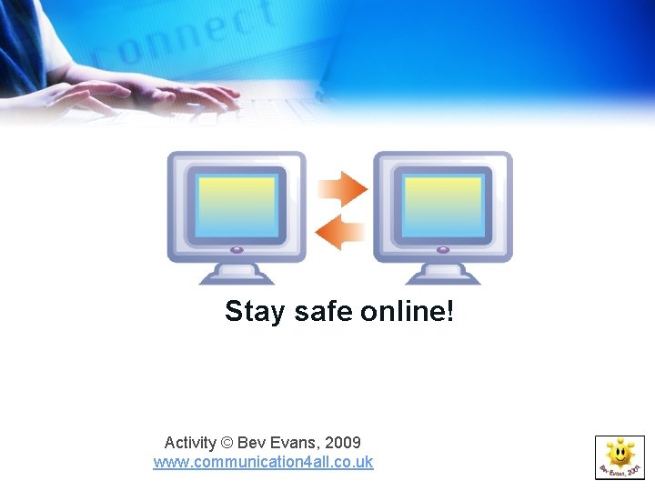 Stay safe online! Activity © Bev Evans, 2009 www. communication 4 all. co. uk