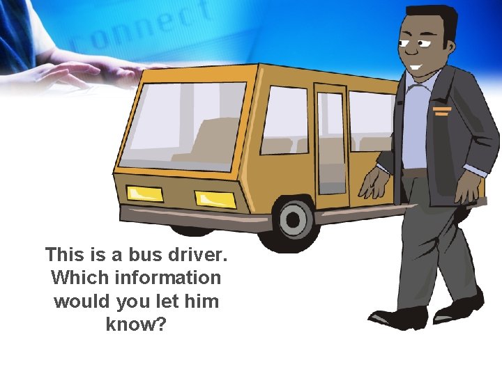 This is a bus driver. Which information would you let him know? 