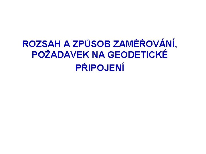 ROZSAH A ZPŮSOB ZAMĚŘOVÁNÍ, POŽADAVEK NA GEODETICKÉ PŘIPOJENÍ 