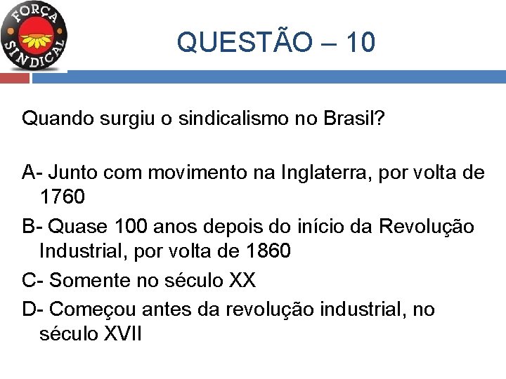  QUESTÃO – 10 Quando surgiu o sindicalismo no Brasil? A- Junto com movimento