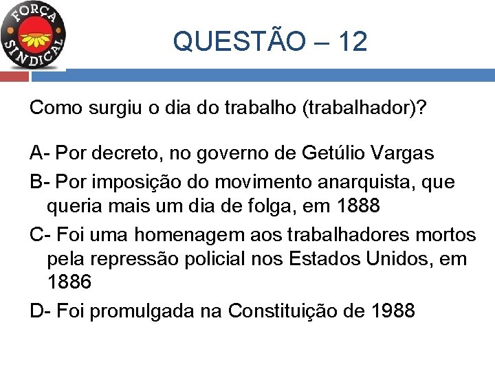  QUESTÃO – 12 Como surgiu o dia do trabalho (trabalhador)? A- Por decreto,