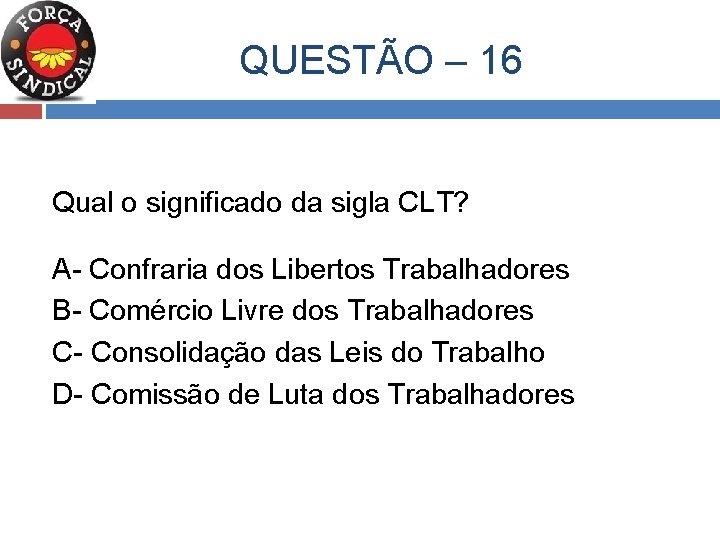  QUESTÃO – 16 Qual o significado da sigla CLT? A- Confraria dos Libertos