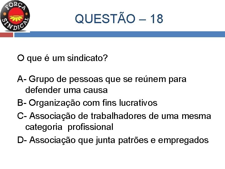  QUESTÃO – 18 O que é um sindicato? A- Grupo de pessoas que