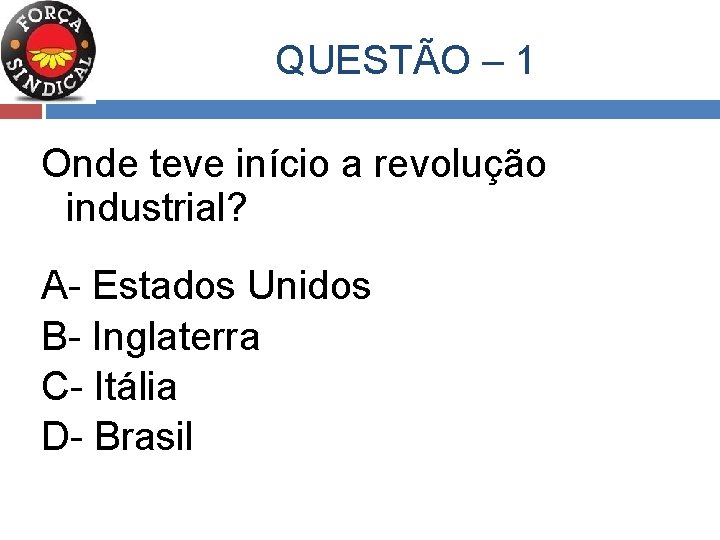  QUESTÃO – 1 Onde teve início a revolução industrial? A- Estados Unidos B-