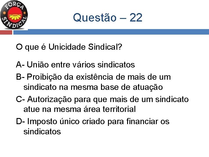  Questão – 22 O que é Unicidade Sindical? A- União entre vários sindicatos