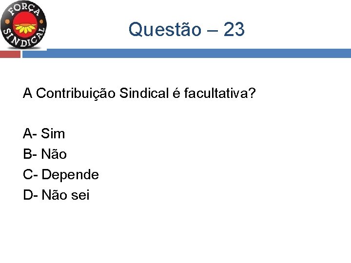  Questão – 23 A Contribuição Sindical é facultativa? A- Sim B- Não C-