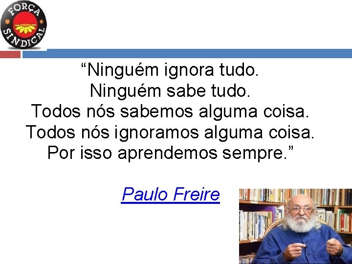 “Ninguém ignora tudo. Ninguém sabe tudo. Todos nós sabemos alguma coisa. Todos nós ignoramos