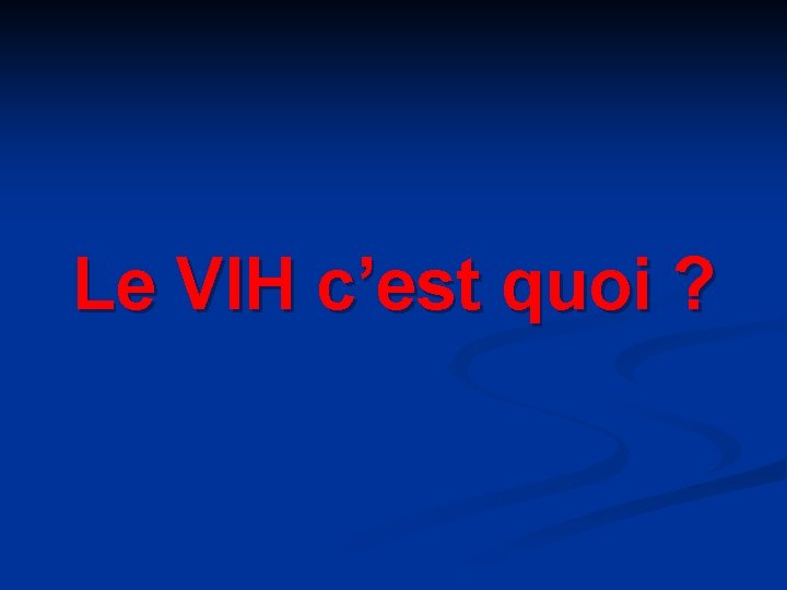 Le VIH c’est quoi ? Le VIH c’est quoi ?