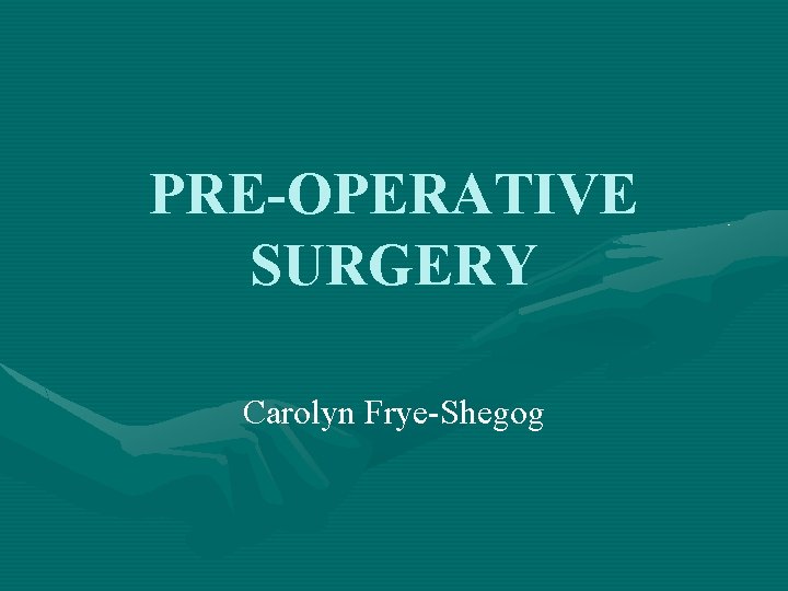 PRE-OPERATIVE SURGERY Carolyn Frye-Shegog 