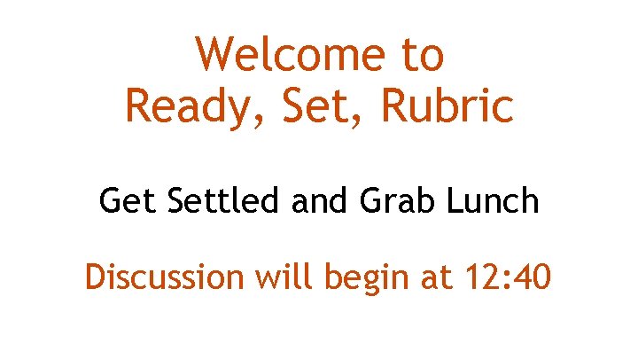 Welcome to Ready, Set, Rubric Get Settled and Grab Lunch Discussion will begin at