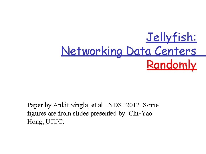 Jellyfish: Networking Data Centers Randomly Paper by Ankit Singla, et. al. NDSI 2012. Some