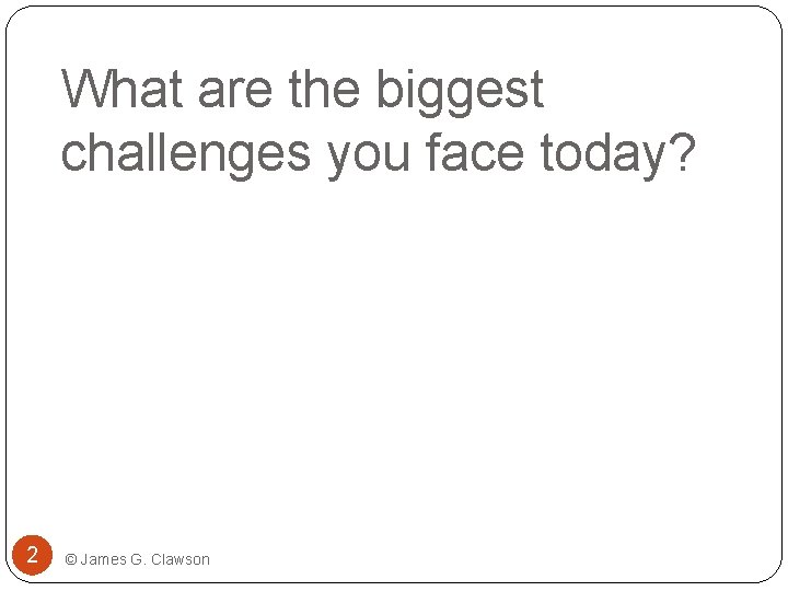 What are the biggest challenges you face today? 2 © James G. Clawson 