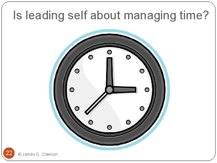Is leading self about managing time? 22 © James G. Clawson 