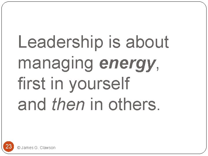 Leadership is about managing energy, first in yourself and then in others. 23 ©