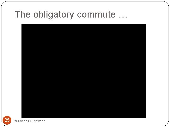 The obligatory commute … 25 © James G. Clawson 