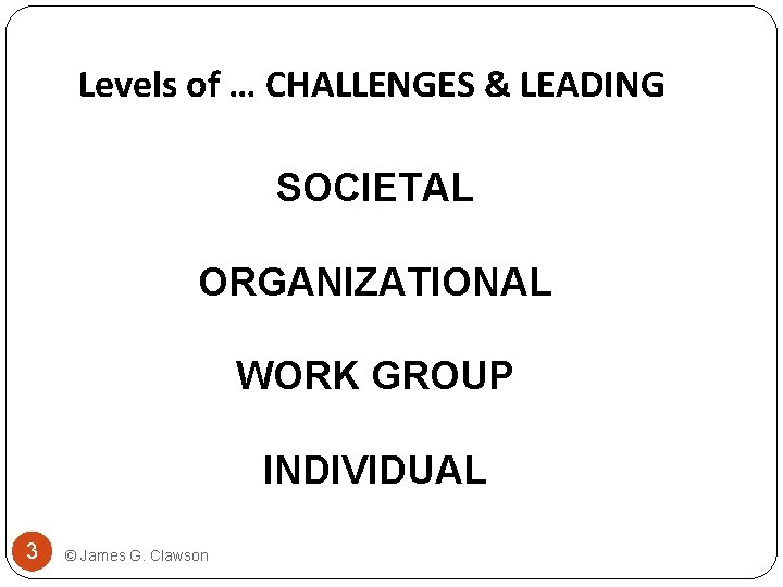 Levels of … CHALLENGES & LEADING SOCIETAL ORGANIZATIONAL WORK GROUP INDIVIDUAL 3 © James
