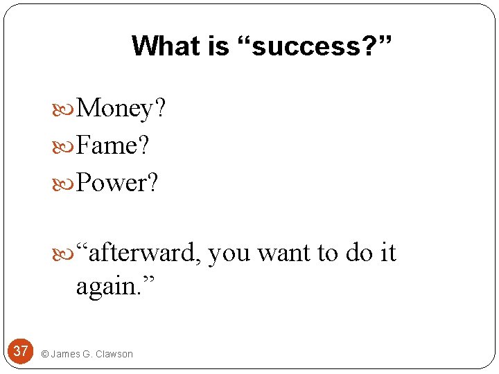 What is “success? ” Money? Fame? Power? “afterward, you want to do it again.