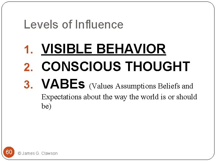 Levels of Influence 1. VISIBLE BEHAVIOR 2. CONSCIOUS THOUGHT 3. VABEs (Values Assumptions Beliefs