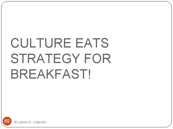 CULTURE EATS STRATEGY FOR BREAKFAST! 69 © James G. Clawson 