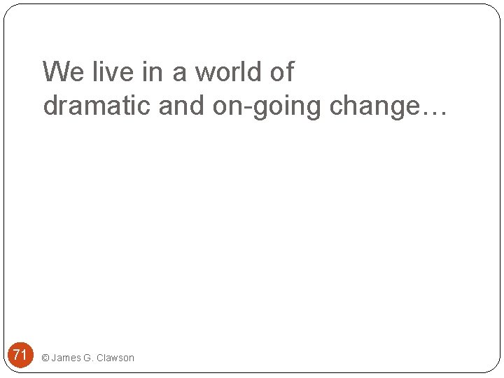 We live in a world of dramatic and on-going change… 71 © James G.
