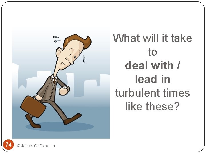 What will it take to deal with / lead in turbulent times like these?