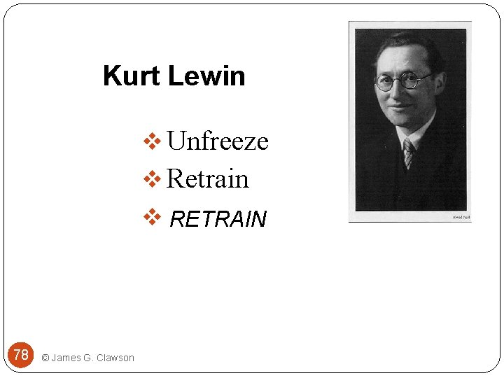 Kurt Lewin v Unfreeze v Retrain v Refreeze RETRAIN 78 © James G. Clawson