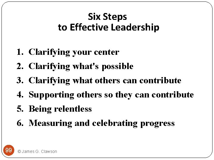 Six Steps to Effective Leadership 1. Clarifying your center 2. Clarifying what's possible 3.