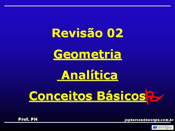 Revisão 02 Geometria Analítica Conceitos Básicos Prof. PH jepherson@energia. com. br 