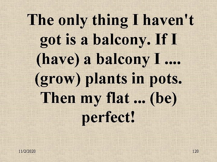  The only thing I haven't got is a balcony. If I (have) a