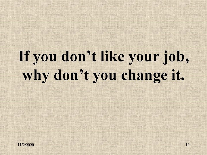 If you don’t like your job, why don’t you change it. 11/2/2020 16 