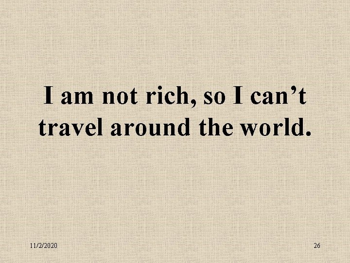 I am not rich, so I can’t travel around the world. 11/2/2020 26 