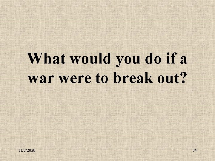 What would you do if a war were to break out? 11/2/2020 34 