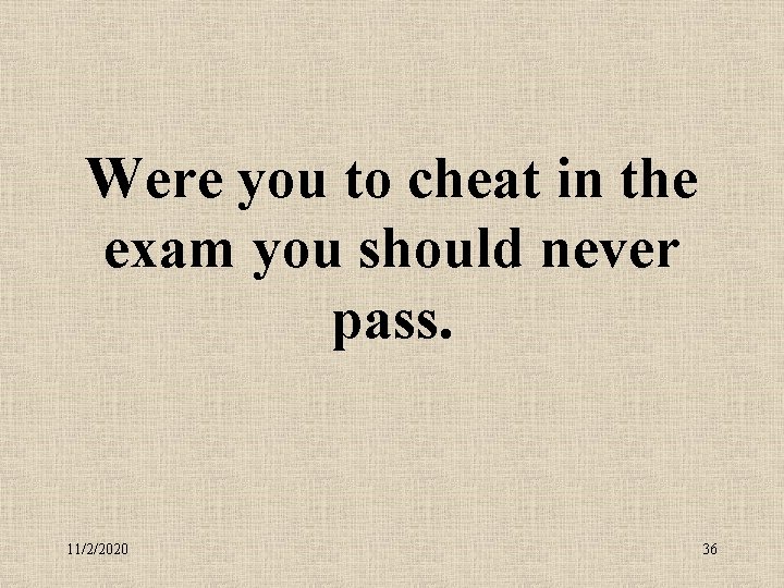 Were you to cheat in the exam you should never pass. 11/2/2020 36 